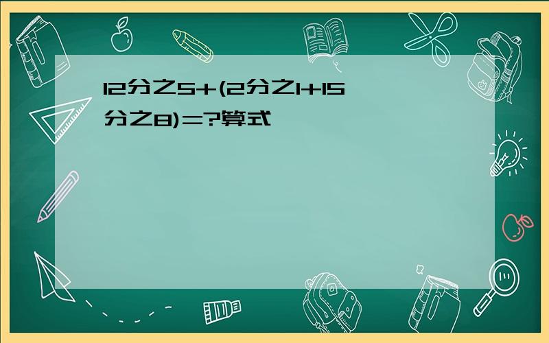 12分之5+(2分之1+15分之8)=?算式