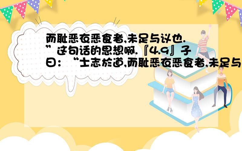 而耻恶衣恶食者,未足与议也.”这句话的思想啊.『⒋9』子曰：“士志於道,而耻恶衣恶食者,未足与议也.”字词解释也可以的.最好是中心思想.