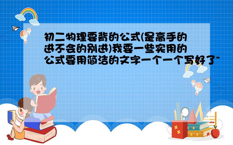 初二物理要背的公式(是高手的进不会的别进)我要一些实用的公式要用简洁的文字一个一个写好了~