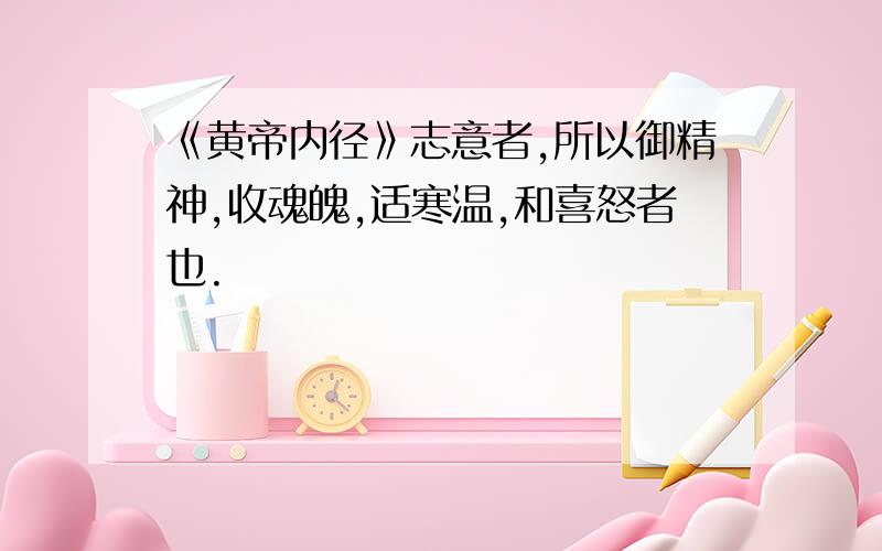 《黄帝内径》志意者,所以御精神,收魂魄,适寒温,和喜怒者也.