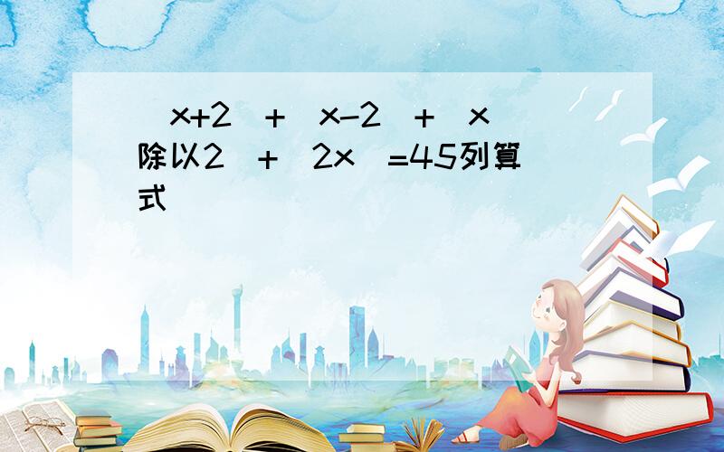 （x+2)+(x-2)+(x除以2)+(2x)=45列算式