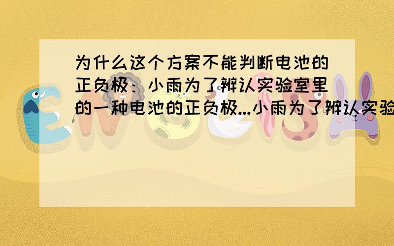 为什么这个方案不能判断电池的正负极：小雨为了辨认实验室里的一种电池的正负极...小雨为了辨认实验室里的一种电池的正负极,设计了这样一种方案：将一个灯泡、开关,一节电池用导线