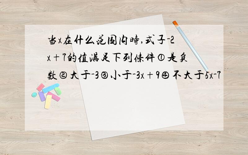 当x在什么范围内时,式子-2x+7的值满足下列条件①是负数②大于-3③小于-3x+9④不大于5x-7