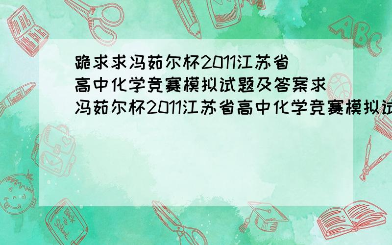 跪求求冯茹尔杯2011江苏省高中化学竞赛模拟试题及答案求冯茹尔杯2011江苏省高中化学竞赛模拟试题及答案发至wendybobo2011@163.com