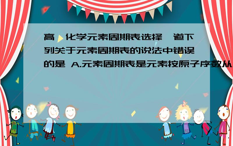 高一化学元素周期表选择一道下列关于元素周期表的说法中错误的是 A.元素周期表是元素按原子序数从小到大排列而成 B.元素原子的电子层数等于其所在周期的周期序数 C.四五六周期中都含