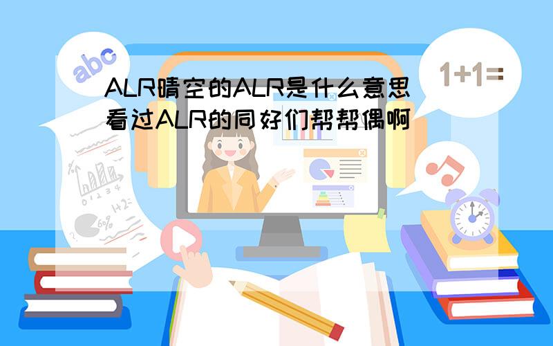 ALR晴空的ALR是什么意思看过ALR的同好们帮帮偶啊