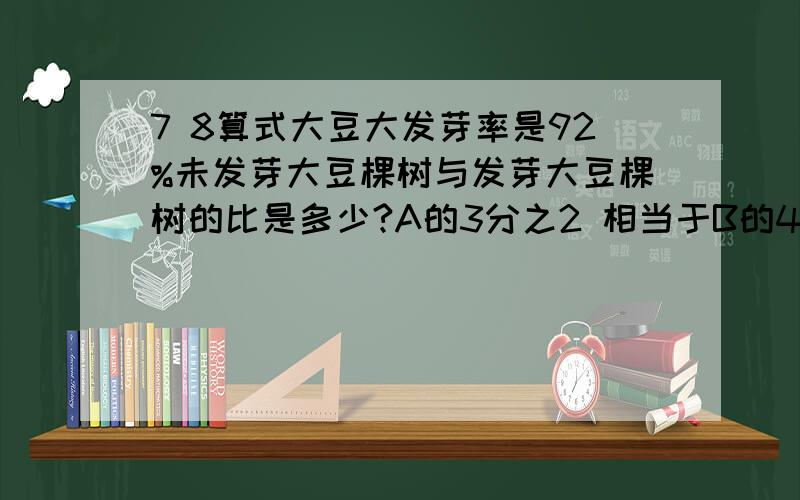 7 8算式大豆大发芽率是92%未发芽大豆棵树与发芽大豆棵树的比是多少?A的3分之2 相当于B的4分之3A:B=（）