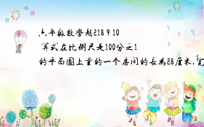 六年级数学题218 9 10 算式在比例尺是100分之1的平面图上量的一个房间的长为28厘米,宽为5厘米他的实际面积是多少?两个面积相等的长方形,长的比是7：5那么宽的比是多少?