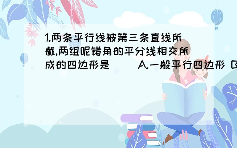 1.两条平行线被第三条直线所截,两组呢错角的平分线相交所成的四边形是（ ）A.一般平行四边形 B.菱形 C.等腰梯形 D.直角梯形2.如图①,已知矩形ABCD沿着对角线BD折叠,使C落在F点处.BF交AD于点E.