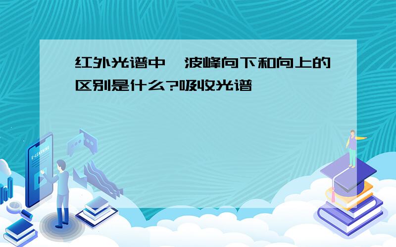 红外光谱中,波峰向下和向上的区别是什么?吸收光谱