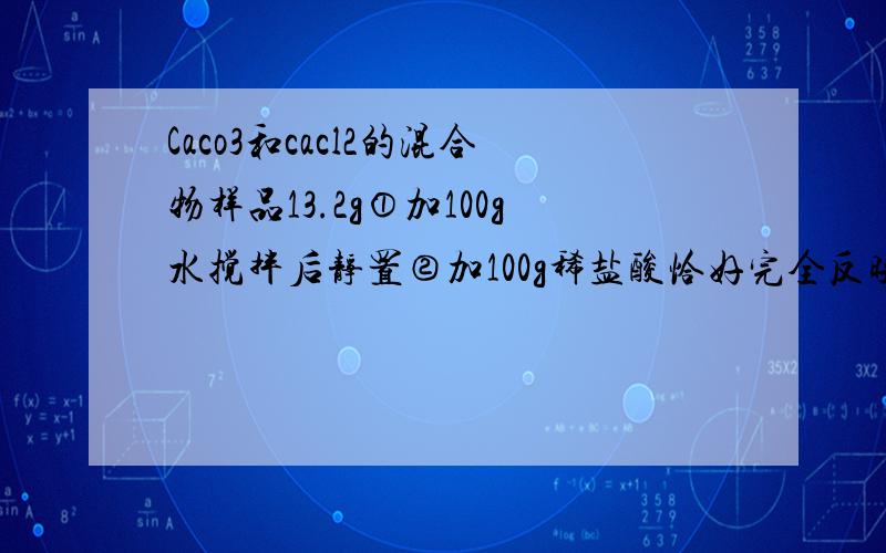 Caco3和cacl2的混合物样品13.2g①加100g水搅拌后静置②加100g稀盐酸恰好完全反映,得到208.8g不饱和溶液（1）在②步的实验操作中,观察到的实验现象是_______（2）第①步实验操作后,烧杯中溶液含