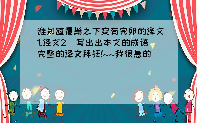 谁知道覆巢之下安有完卵的译文1.译文2．写出出本文的成语完整的译文拜托!~~我很急的