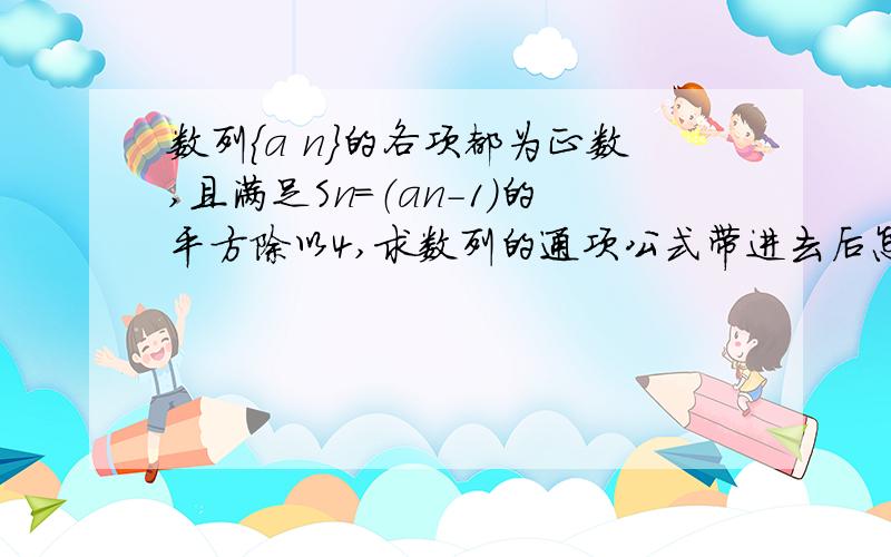 数列{a n}的各项都为正数,且满足Sn=（an-1）的平方除以4,求数列的通项公式带进去后怎么算