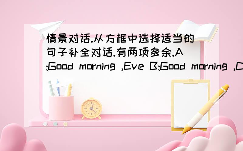 情景对话.从方框中选择适当的句子补全对话.有两项多余.A:Good morning ,Eve B:Good morning ,Carla!Why are you so happy?A61)( ) She says she will come to my home next Sunday .B:Good (62) ( )A:She lives in Shanghai now .B=