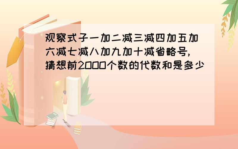 观察式子一加二减三减四加五加六减七减八加九加十减省略号,猜想前2OOO个数的代数和是多少