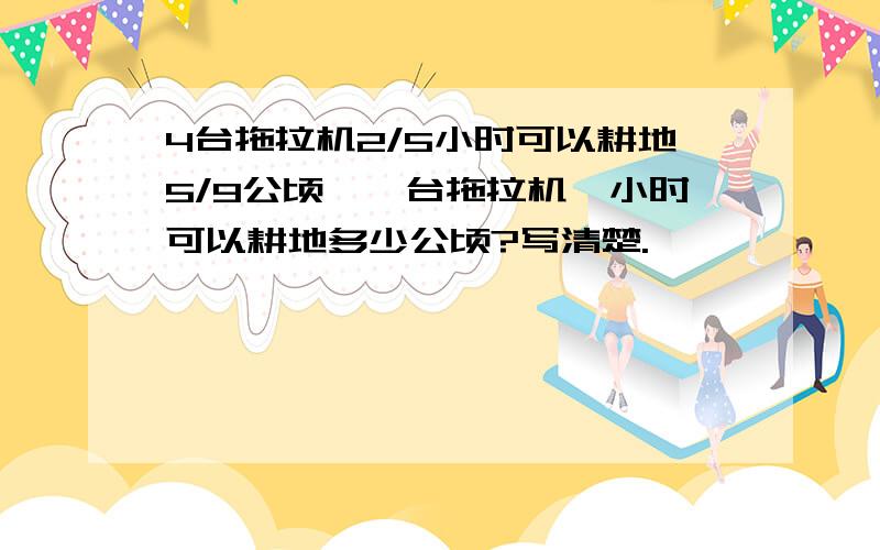 4台拖拉机2/5小时可以耕地5/9公顷,一台拖拉机一小时可以耕地多少公顷?写清楚.