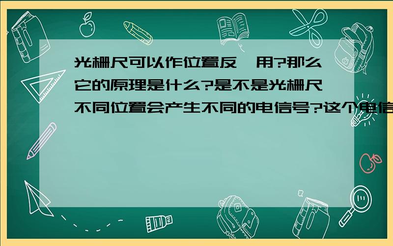 光栅尺可以作位置反馈用?那么它的原理是什么?是不是光栅尺不同位置会产生不同的电信号?这个电信号是不是要事先通入?光栅尺要不要通电?