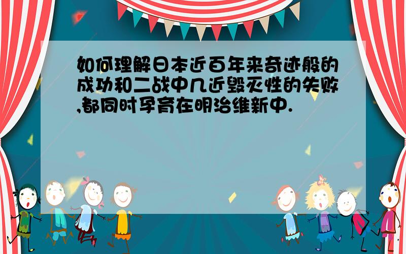 如何理解日本近百年来奇迹般的成功和二战中几近毁灭性的失败,都同时孕育在明治维新中.