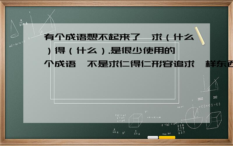 有个成语想不起来了,求（什么）得（什么）.是很少使用的一个成语,不是求仁得仁形容追求一样东西可最终事与愿违,却得到了另一样东西,不是求浆得酒.成语词典里没有这个词,应该是某部经