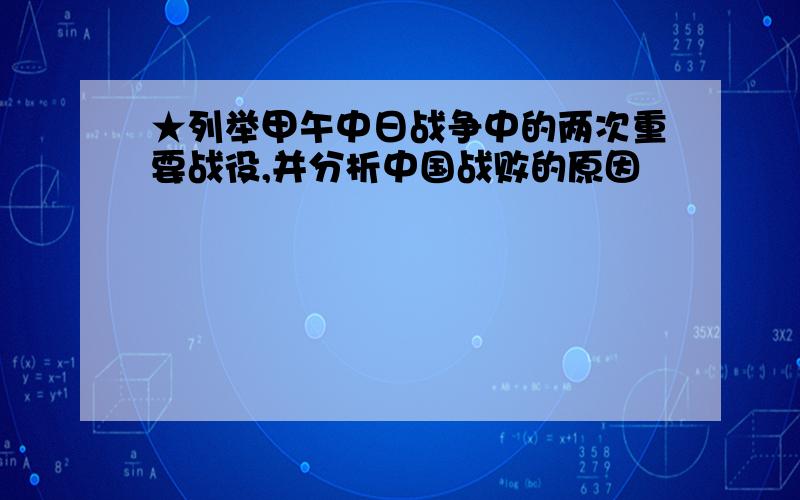 ★列举甲午中日战争中的两次重要战役,并分析中国战败的原因