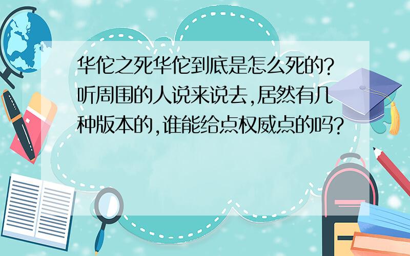 华佗之死华佗到底是怎么死的?听周围的人说来说去,居然有几种版本的,谁能给点权威点的吗?