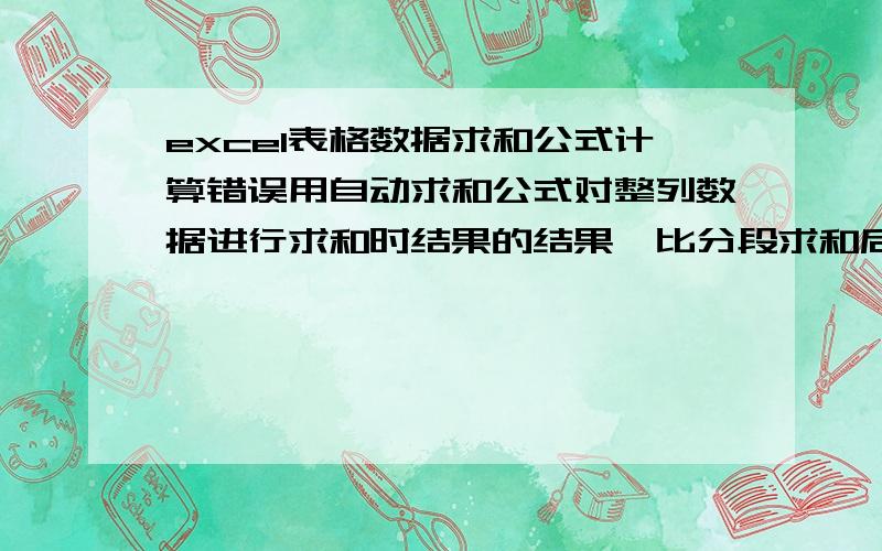 excel表格数据求和公式计算错误用自动求和公式对整列数据进行求和时结果的结果,比分段求和后再合计所得的结果大,这是什么原因?直接框选数据列所得的结果与分段求和再合计结果相同