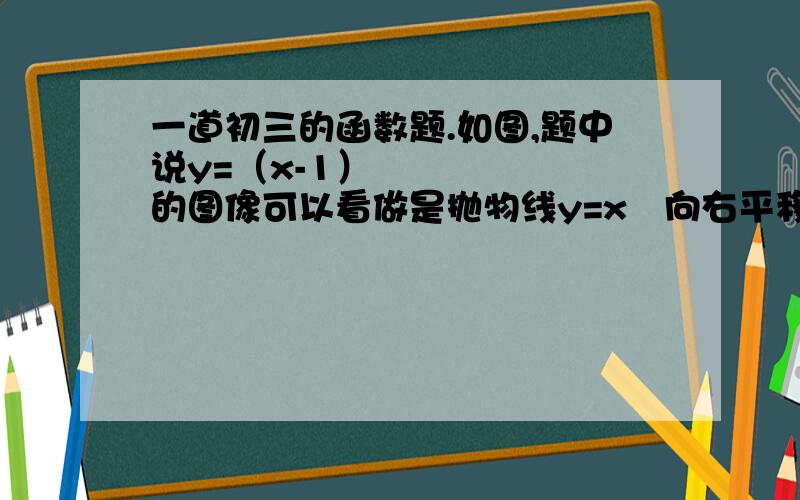 一道初三的函数题.如图,题中说y=（x-1）²的图像可以看做是抛物线y=x²向右平移一个单位得到.我根据整道的题的意思画了函数图像.可是,我画的函数图像显示,y=（x-1）²的图像应该是