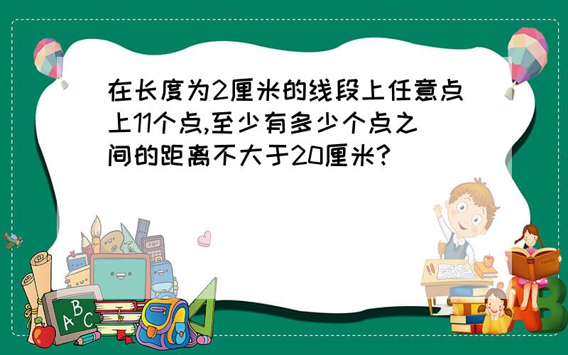 在长度为2厘米的线段上任意点上11个点,至少有多少个点之间的距离不大于20厘米?