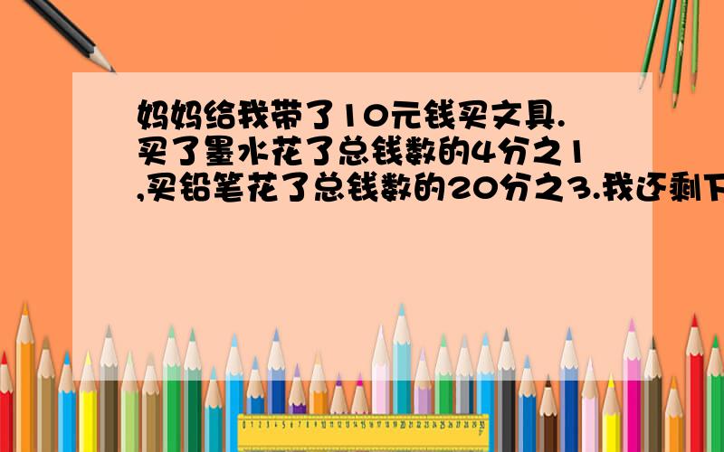 妈妈给我带了10元钱买文具.买了墨水花了总钱数的4分之1,买铅笔花了总钱数的20分之3.我还剩下多少钱呢?