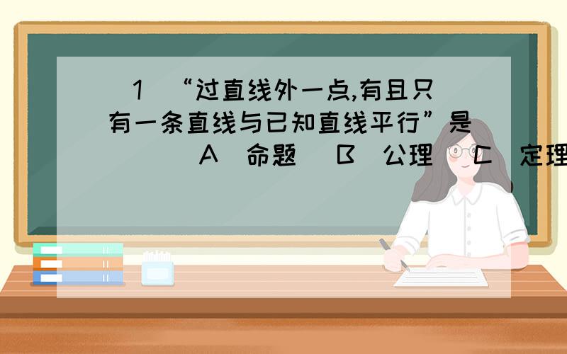 （1）“过直线外一点,有且只有一条直线与已知直线平行”是（ ）（A）命题 （B）公理 （C）定理 （D）定义（2）“内错角相等”是（ ）（A）平行线的性质 （B）平行线的判定方法（C）定理