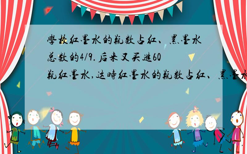 学校红墨水的瓶数占红、黑墨水总数的4/9.后来又买进60瓶红墨水,这时红墨水的瓶数占红、黑墨水总数的6/11这个学校现有红、黑墨水的总数是多少瓶?