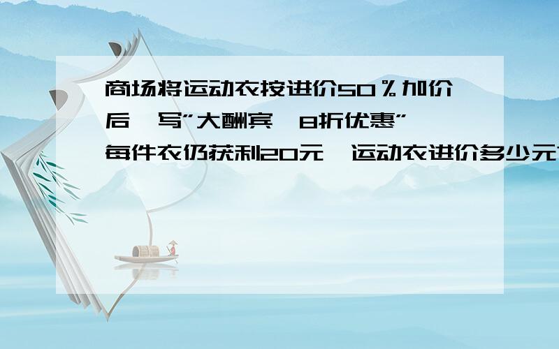 商场将运动衣按进价50％加价后,写”大酬宾,8折优惠”,每件衣仍获利20元,运动衣进价多少元?要解题思路