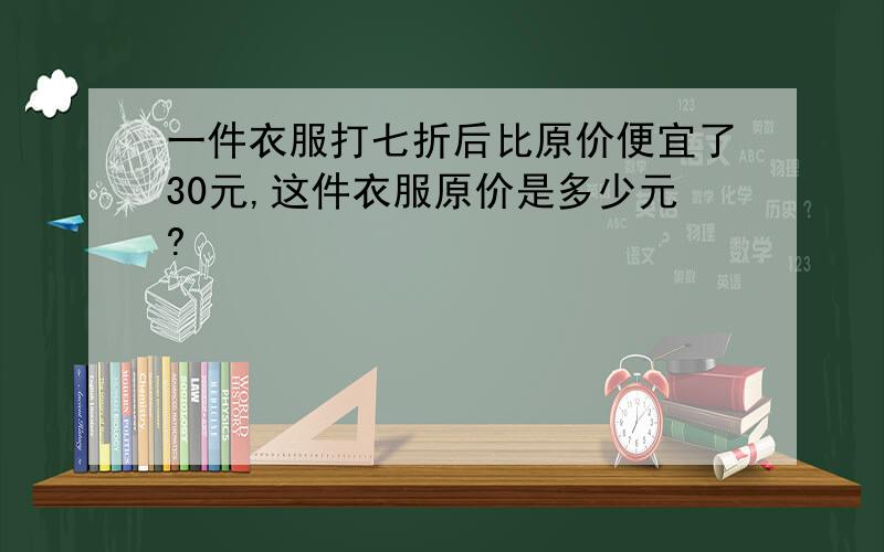 一件衣服打七折后比原价便宜了30元,这件衣服原价是多少元?