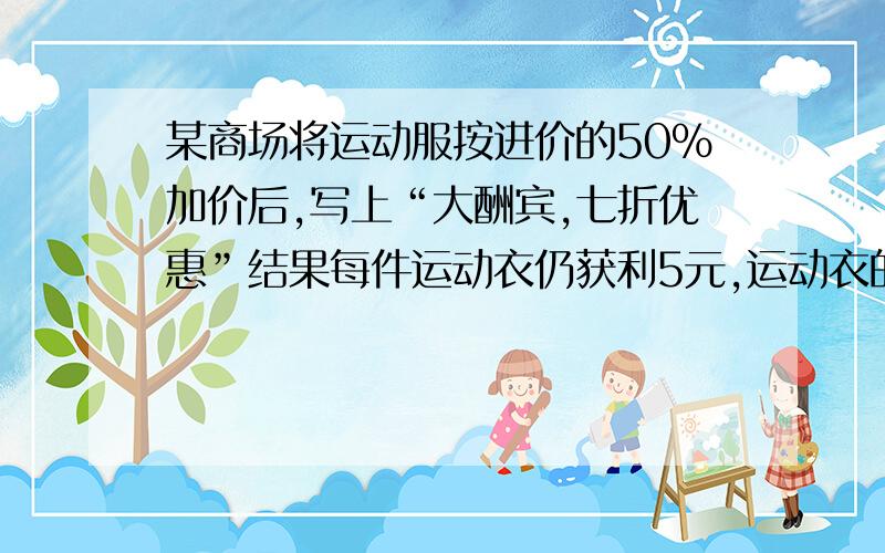 某商场将运动服按进价的50%加价后,写上“大酬宾,七折优惠”结果每件运动衣仍获利5元,运动衣的进价是几元