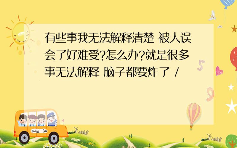 有些事我无法解释清楚 被人误会了好难受?怎么办?就是很多事无法解释 脑子都要炸了 /