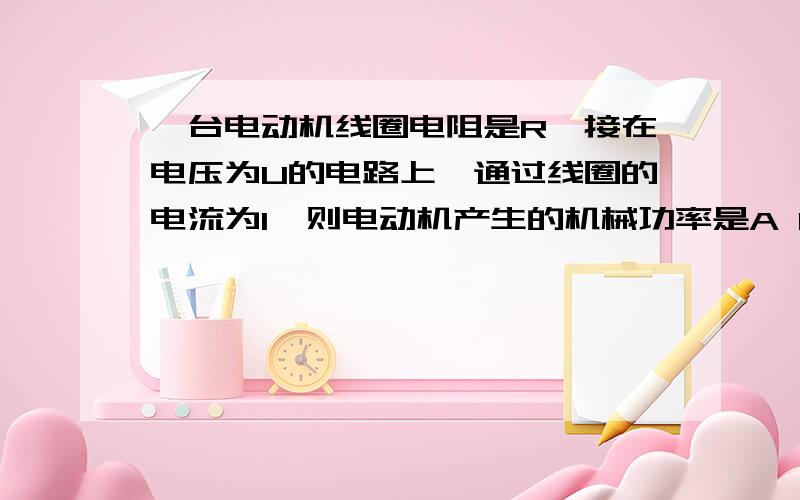 一台电动机线圈电阻是R,接在电压为U的电路上,通过线圈的电流为I,则电动机产生的机械功率是A P=UIB Q=I2RC P=U2/RD P=UI-I2R请加以解析