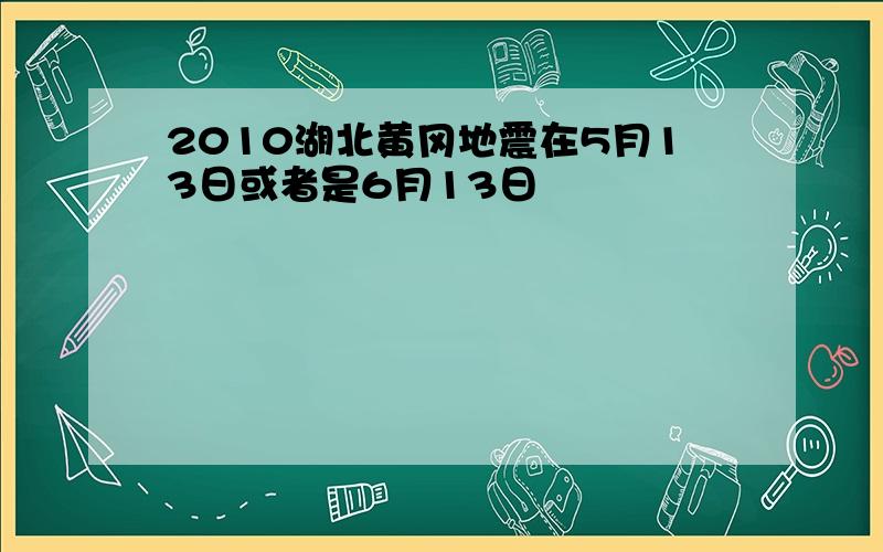 2010湖北黄冈地震在5月13日或者是6月13日