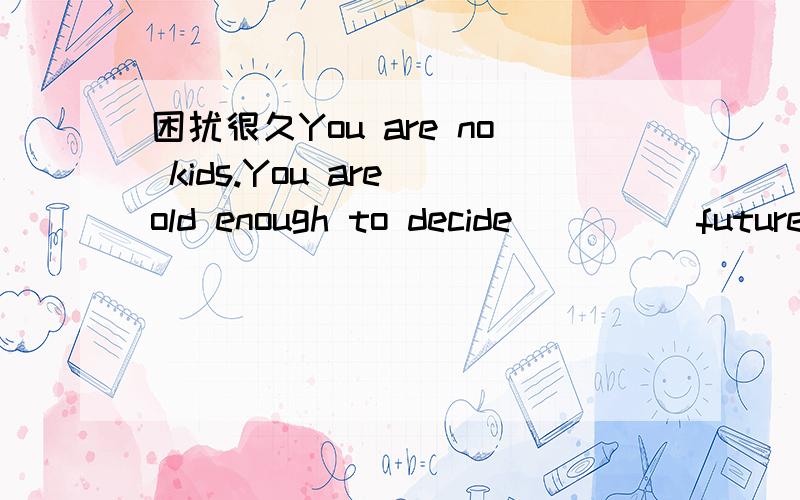 困扰很久You are no kids.You are old enough to decide_____future_________.A)you…yourself B)your…yourself C)you…yourselves D)your…yourselves