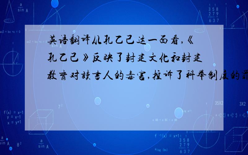 英语翻译从孔乙己这一面看,《孔乙己》反映了封建文化和封建教育对读书人的毒害,控诉了科举制度的罪恶；从民众这一面看,《孔乙己》揭示了封建社会的世态炎凉,人们冷漠麻木、思想昏沉