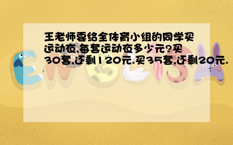 王老师要给全体育小组的同学买运动衣,每套运动衣多少元?买30套,还剩120元.买35套,还剩20元.