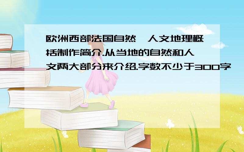 欧洲西部法国自然,人文地理概括制作简介.从当地的自然和人文两大部分来介绍.字数不少于300字