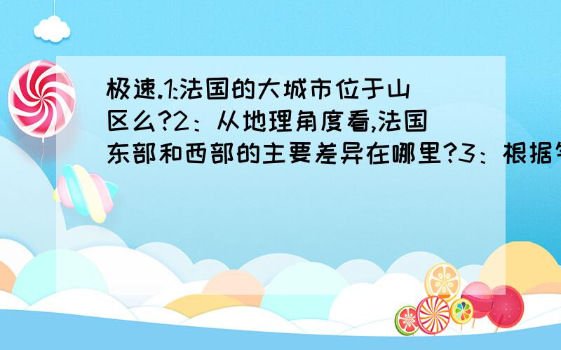 极速.1:法国的大城市位于山区么?2：从地理角度看,法国东部和西部的主要差异在哪里?3：根据气候的不同特点,举几个符合该气候特点城市.