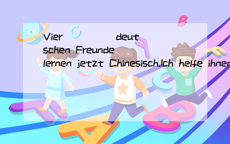 Vier ____ deutschen Freunde lernen jetzt Chinesisch.Ich helfe ihnen gern dabei.a.meine b.meinen c.meiner如果没有前面的vier,这题应该选a；现在前面加了vier就选meiner,为什么呢?