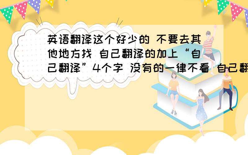 英语翻译这个好少的 不要去其他地方找 自己翻译的加上“自己翻译”4个字 没有的一律不看 自己翻的好的加分啊