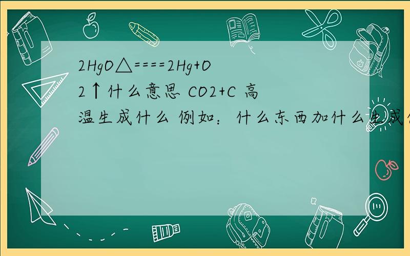 2HgO△====2Hg+O2↑什么意思 CO2+C 高温生成什么 例如：什么东西加什么生成什么