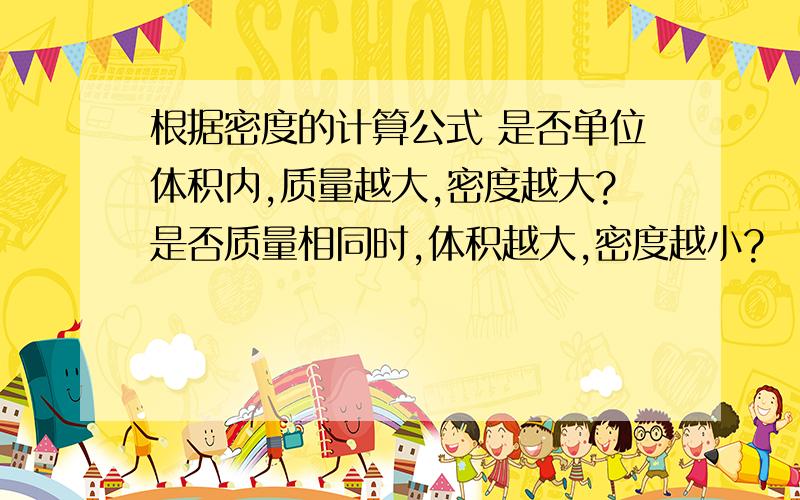 根据密度的计算公式 是否单位体积内,质量越大,密度越大?是否质量相同时,体积越大,密度越小?