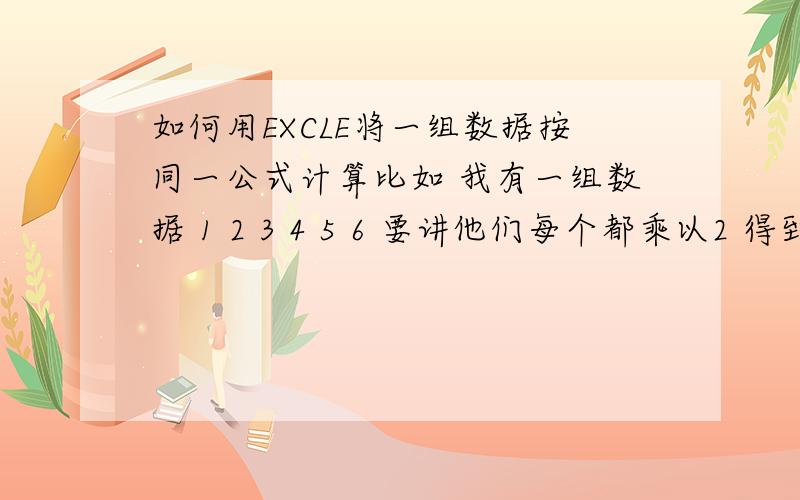 如何用EXCLE将一组数据按同一公式计算比如 我有一组数据 1 2 3 4 5 6 要讲他们每个都乘以2 得到 2 4 6 8 10 12 如何用EXCLE快速计算如果要将他们按一个自定义公式处理