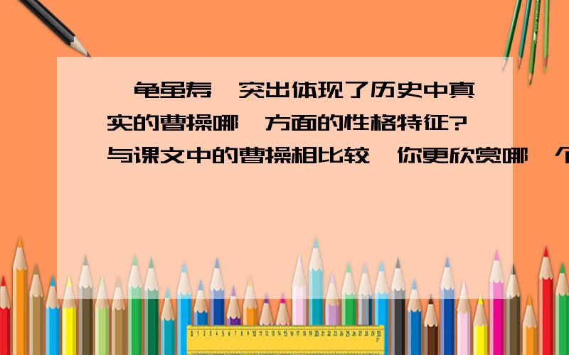 《龟虽寿》突出体现了历史中真实的曹操哪一方面的性格特征?与课文中的曹操相比较,你更欣赏哪一个?