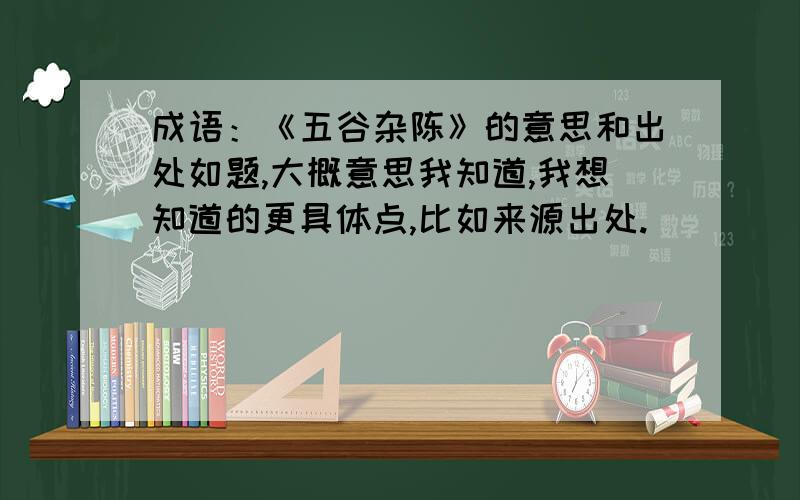 成语：《五谷杂陈》的意思和出处如题,大概意思我知道,我想知道的更具体点,比如来源出处.