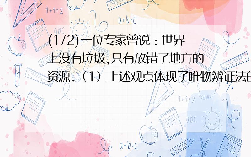 (1/2)一位专家曾说：世界上没有垃圾,只有放错了地方的资源.（1）上述观点体现了唯物辨证法的什么道理...(1/2)一位专家曾说：世界上没有垃圾,只有放错了地方的资源.（1）上述观点体现了唯